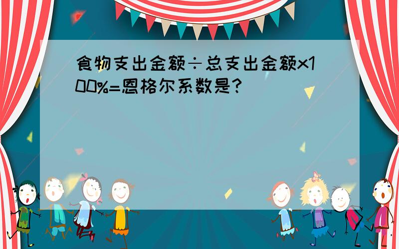 食物支出金额÷总支出金额x100%=恩格尔系数是?