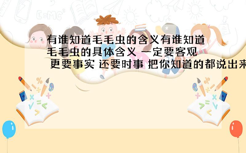 有谁知道毛毛虫的含义有谁知道毛毛虫的具体含义 一定要客观 更要事实 还要时事 把你知道的都说出来吧