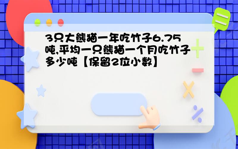 3只大熊猫一年吃竹子6.75吨,平均一只熊猫一个月吃竹子多少吨【保留2位小数】