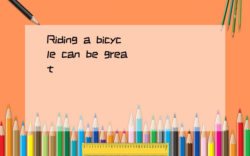 Riding a bicycle can be great