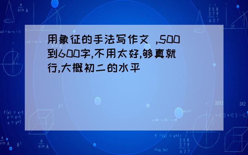 用象征的手法写作文 ,500到600字,不用太好,够真就行,大概初二的水平