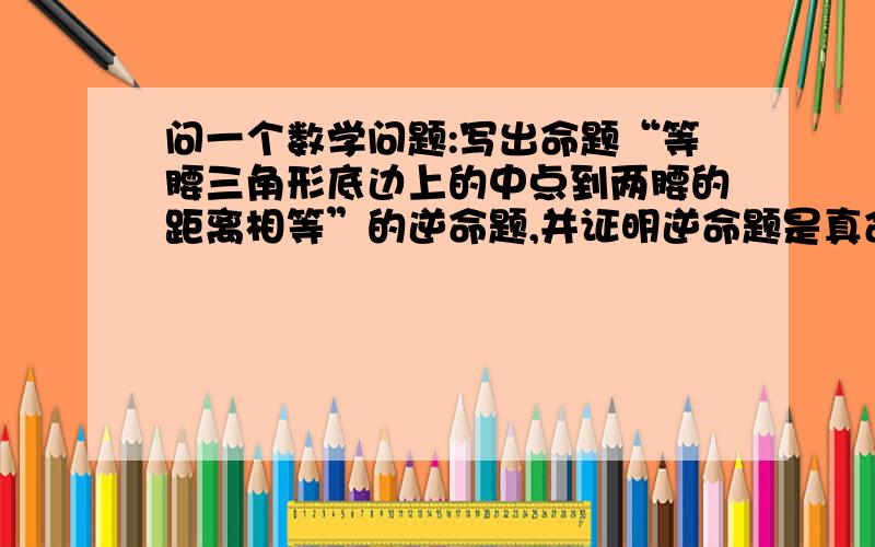 问一个数学问题:写出命题“等腰三角形底边上的中点到两腰的距离相等”的逆命题,并证明逆命题是真命题.