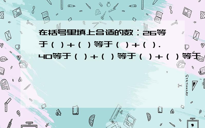 在括号里填上合适的数：26等于（）+（）等于（）+（）.40等于（）+（）等于（）+（）等于（）+（）