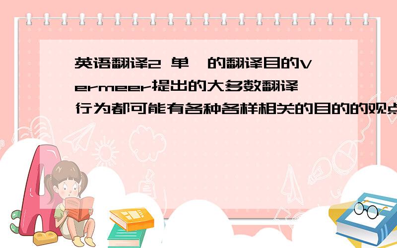 英语翻译2 单一的翻译目的Vermeer提出的大多数翻译行为都可能有各种各样相关的目的的观点,其实就承认了单一翻译目的的