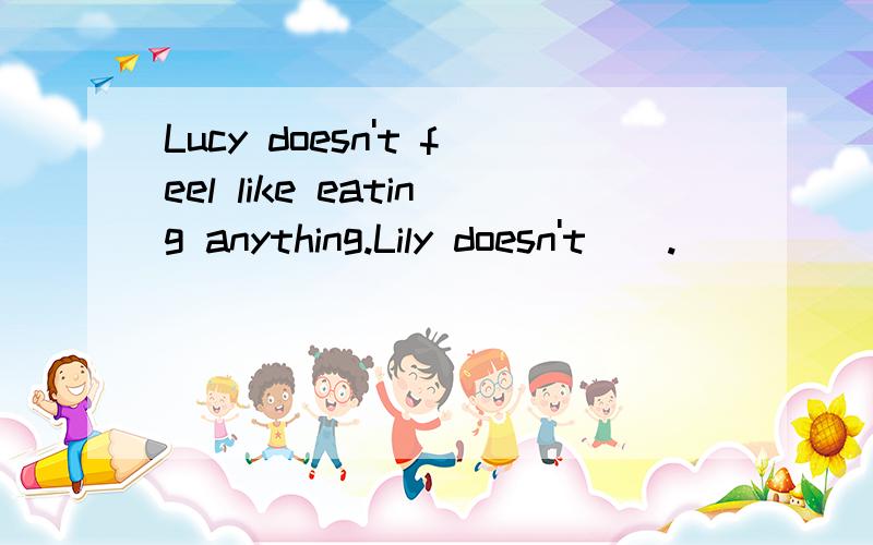 Lucy doesn't feel like eating anything.Lily doesn't__.