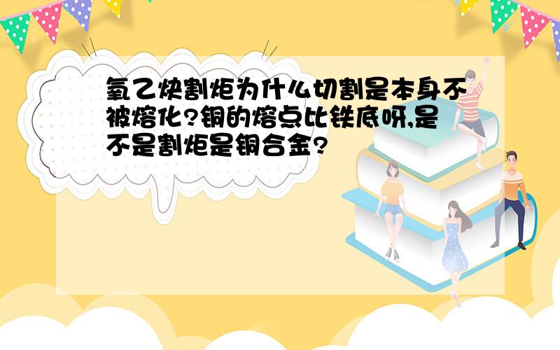 氧乙炔割炬为什么切割是本身不被熔化?铜的熔点比铁底呀,是不是割炬是铜合金?