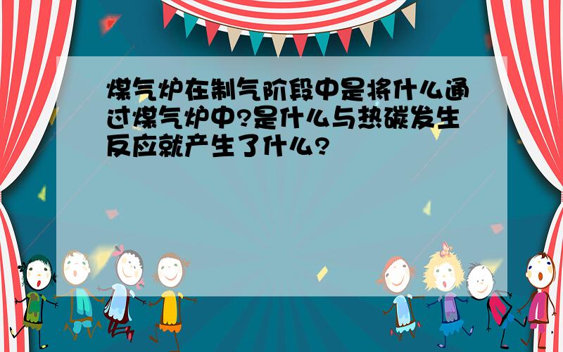 煤气炉在制气阶段中是将什么通过煤气炉中?是什么与热碳发生反应就产生了什么?