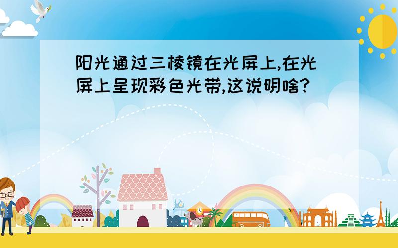 阳光通过三棱镜在光屏上,在光屏上呈现彩色光带,这说明啥?