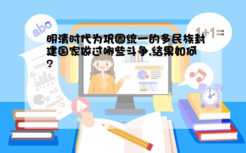 明清时代为巩固统一的多民族封建国家做过哪些斗争,结果如何?