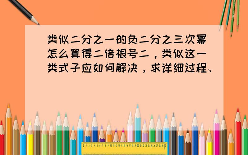 类似二分之一的负二分之三次幂怎么算得二倍根号二，类似这一类式子应如何解决，求详细过程、