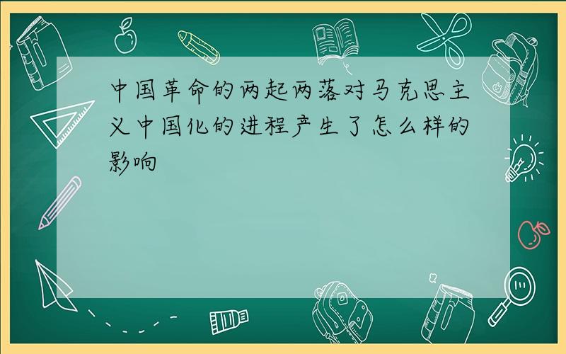 中国革命的两起两落对马克思主义中国化的进程产生了怎么样的影响