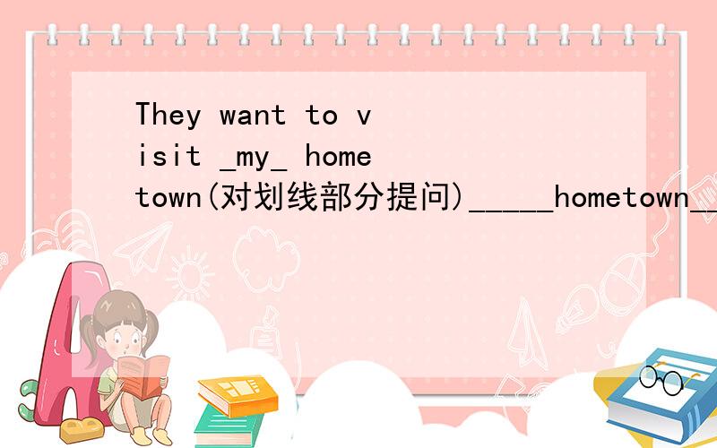 They want to visit _my_ hometown(对划线部分提问)_____hometown____th