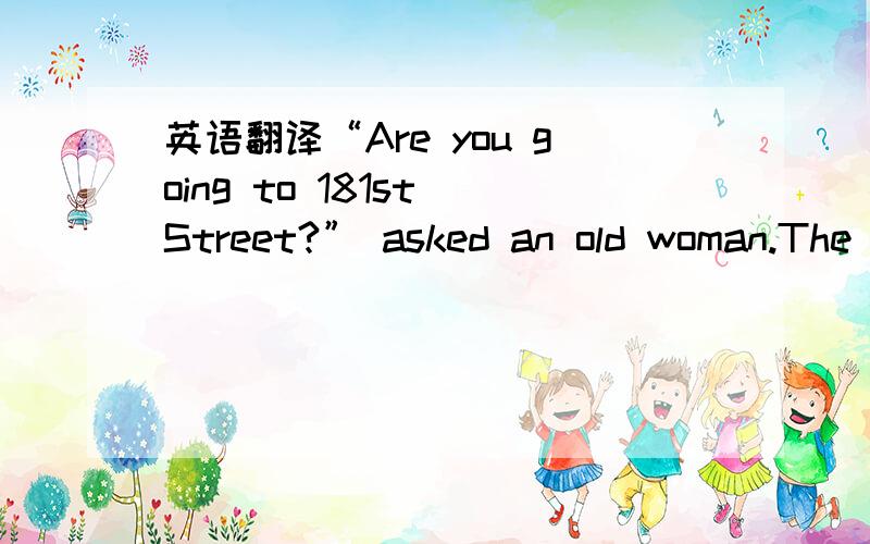 英语翻译“Are you going to 181st Street?” asked an old woman.The