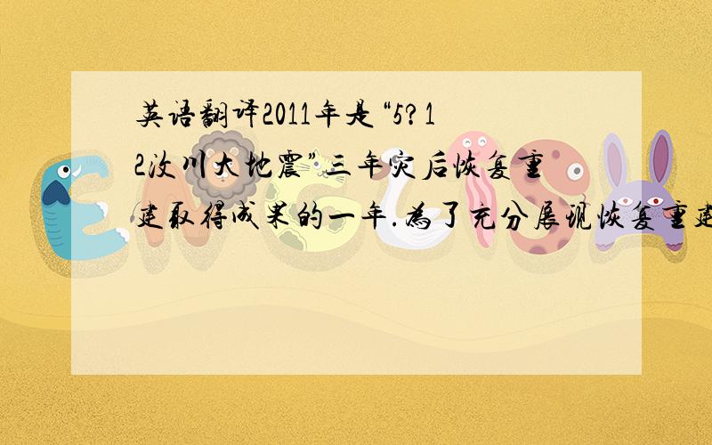 英语翻译2011年是“5?12汶川大地震”三年灾后恢复重建取得成果的一年.为了充分展现恢复重建成果,发扬抗震救灾,回馈全