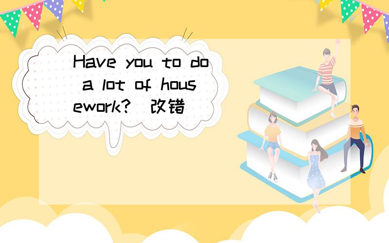 Have you to do a lot of housework?(改错)