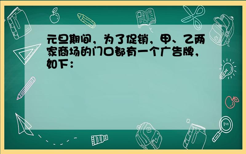 元旦期间，为了促销，甲、乙两家商场的门口都有一个广告牌，如下：