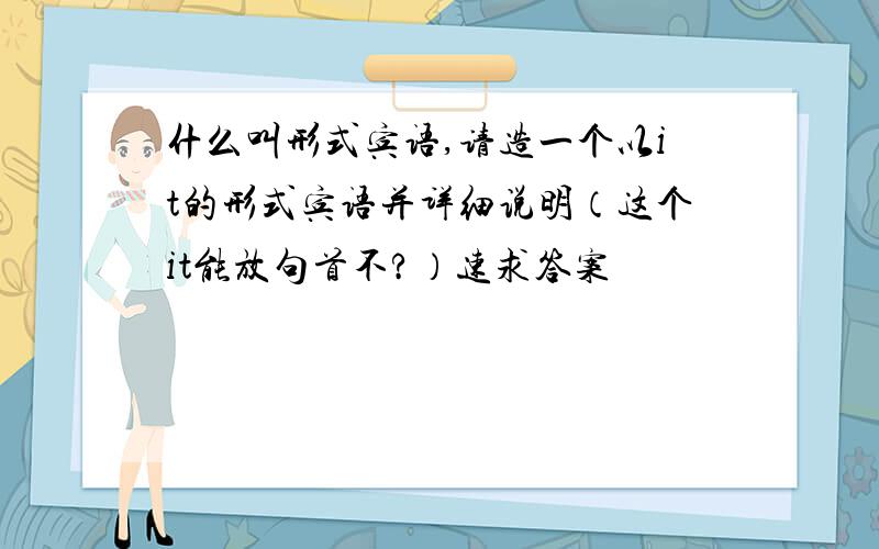 什么叫形式宾语,请造一个以it的形式宾语并详细说明（这个it能放句首不?）速求答案