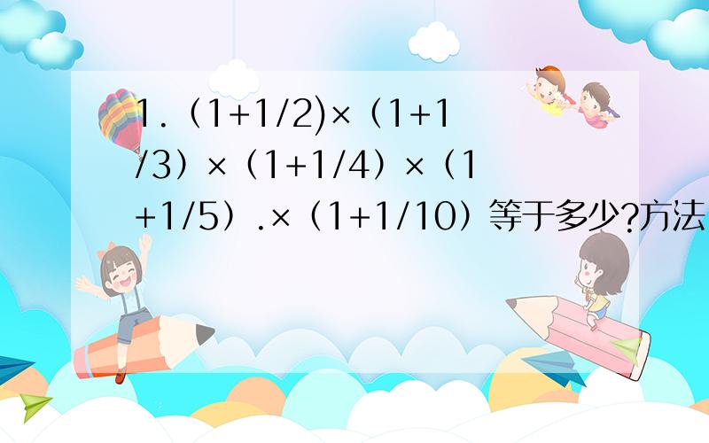 1.（1+1/2)×（1+1/3）×（1+1/4）×（1+1/5）.×（1+1/10）等于多少?方法.