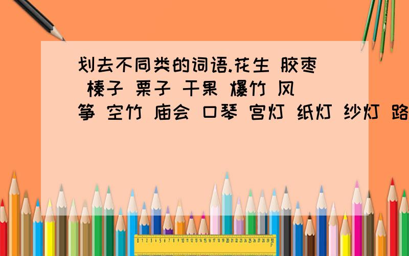 划去不同类的词语.花生 胶枣 榛子 栗子 干果 爆竹 风筝 空竹 庙会 口琴 宫灯 纸灯 纱灯 路灯 走马灯 国庆 中秋