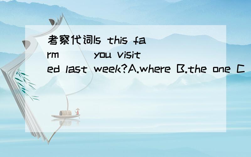 考察代词Is this farm___you visited last week?A.where B.the one C