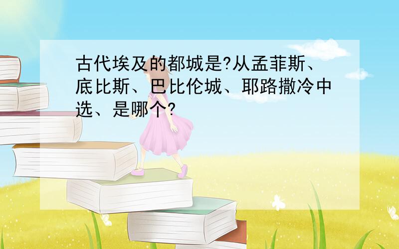 古代埃及的都城是?从孟菲斯、底比斯、巴比伦城、耶路撒冷中选、是哪个?