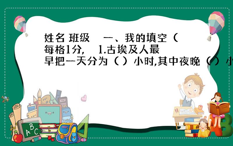 姓名 班级　　一、我的填空（每格1分,　　1.古埃及人最早把一天分为（ ）小时,其中夜晚（ ）小时,白昼（ ）小时.