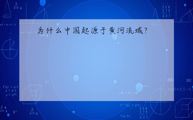 为什么中国起源于黄河流域？