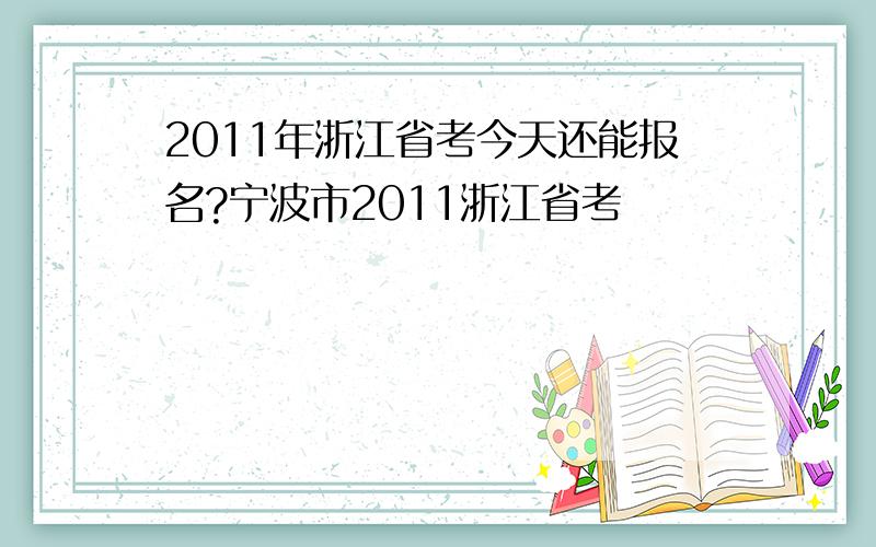 2011年浙江省考今天还能报名?宁波市2011浙江省考