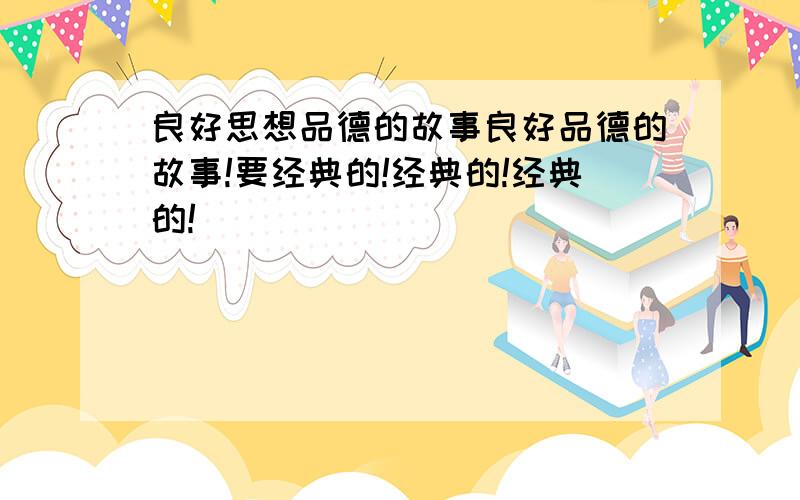 良好思想品德的故事良好品德的故事!要经典的!经典的!经典的!