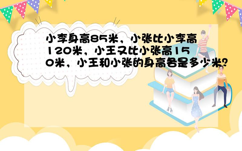 小李身高85米，小张比小李高120米，小王又比小张高150米，小王和小张的身高各是多少米？