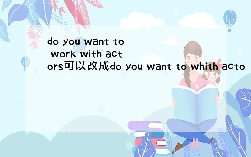 do you want to work with actors可以改成do you want to whith acto