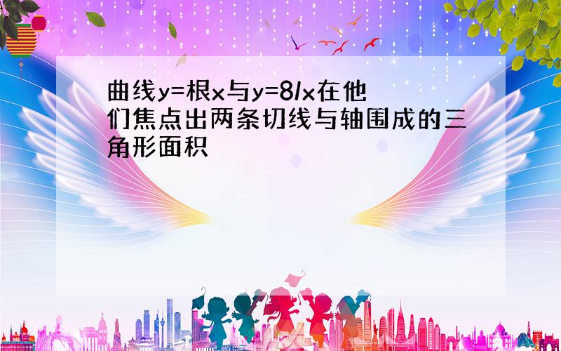 曲线y=根x与y=8/x在他们焦点出两条切线与轴围成的三角形面积