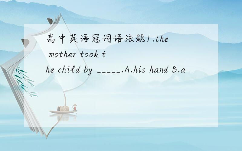 高中英语冠词语法题1.the mother took the child by _____.A.his hand B.a