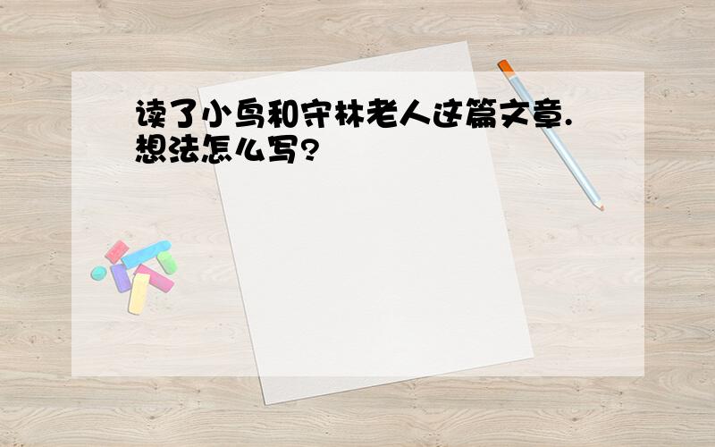 读了小鸟和守林老人这篇文章.想法怎么写?