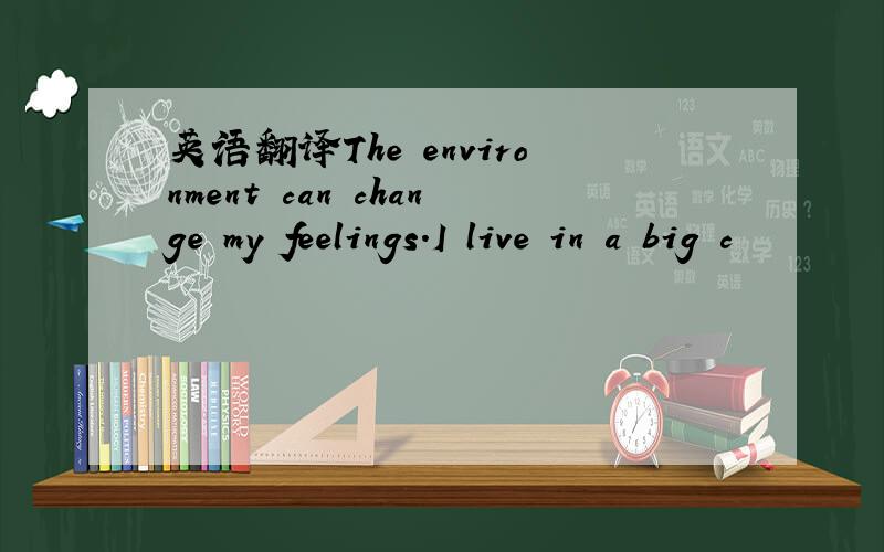 英语翻译The environment can change my feelings.I live in a big c