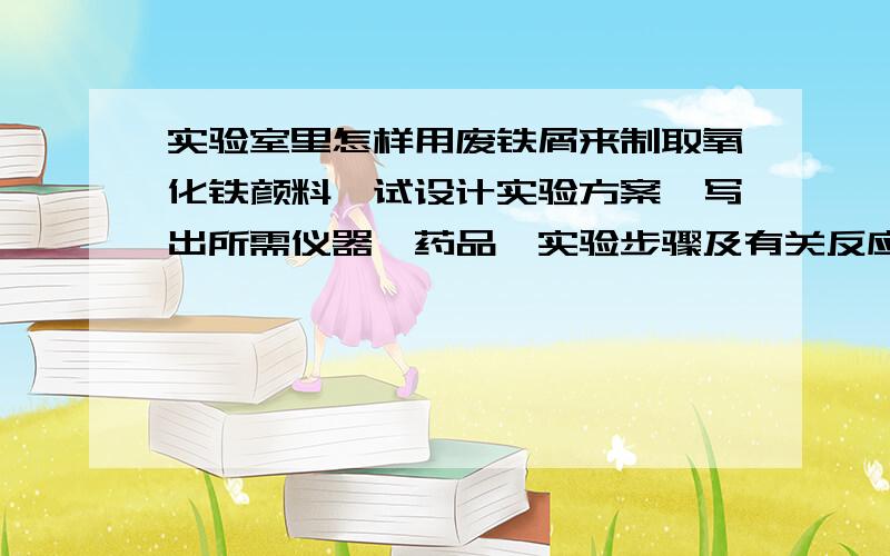 实验室里怎样用废铁屑来制取氧化铁颜料,试设计实验方案,写出所需仪器,药品,实验步骤及有关反应的化学方程式.