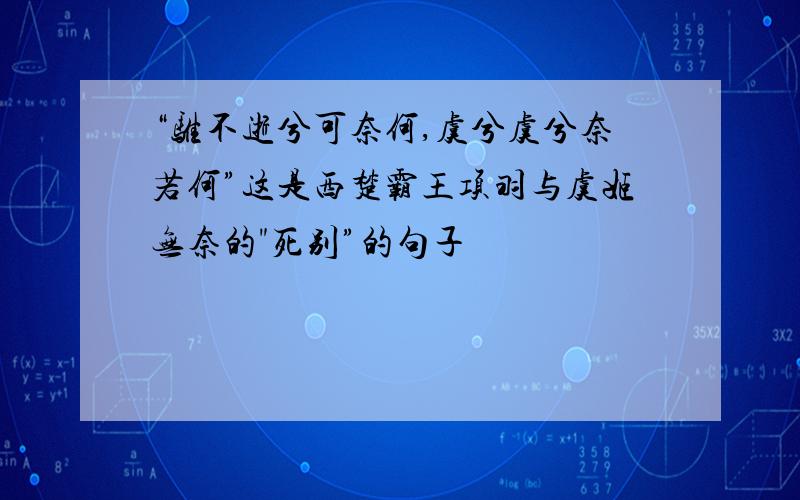 “骓不逝兮可奈何,虞兮虞兮奈若何”这是西楚霸王项羽与虞姬无奈的