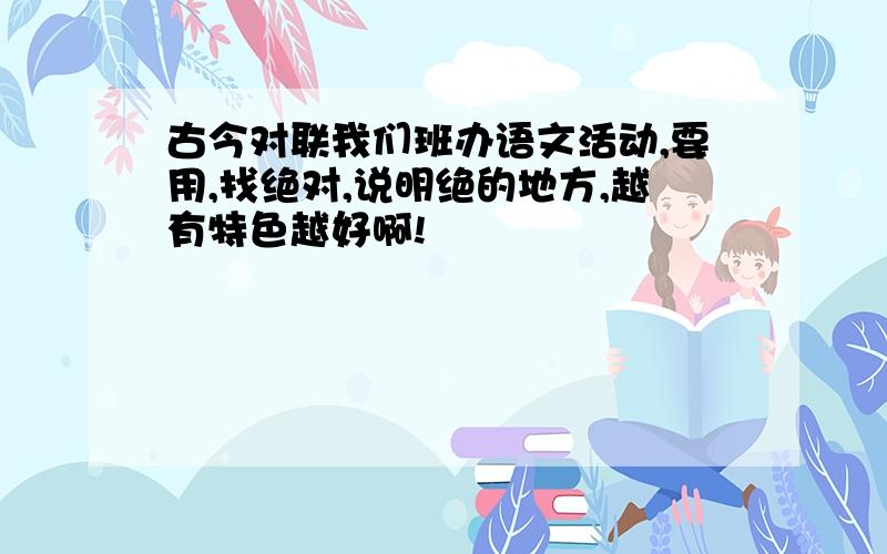 古今对联我们班办语文活动,要用,找绝对,说明绝的地方,越有特色越好啊!