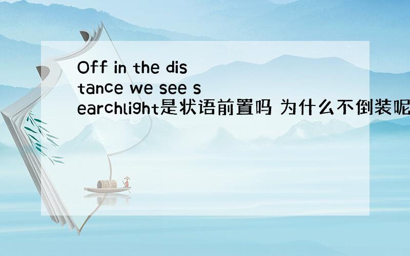 Off in the distance we see searchlight是状语前置吗 为什么不倒装呢?