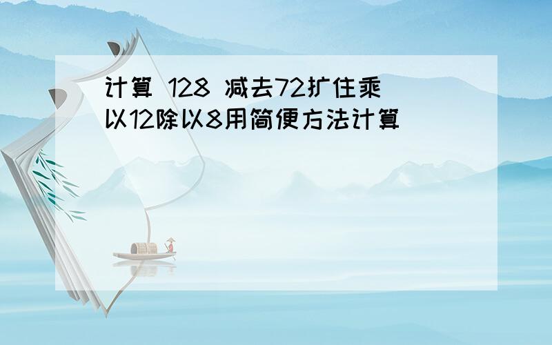 计算 128 减去72扩住乘以12除以8用简便方法计算