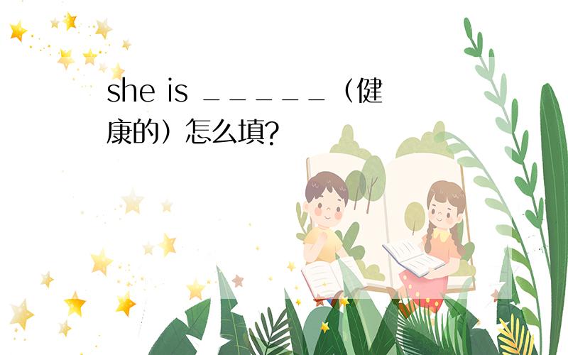 she is _____（健康的）怎么填?