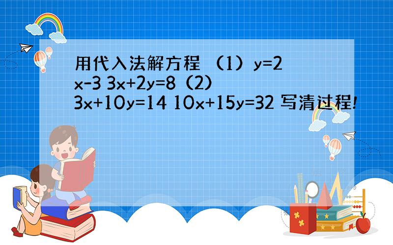 用代入法解方程 （1）y=2x-3 3x+2y=8（2）3x+10y=14 10x+15y=32 写清过程!