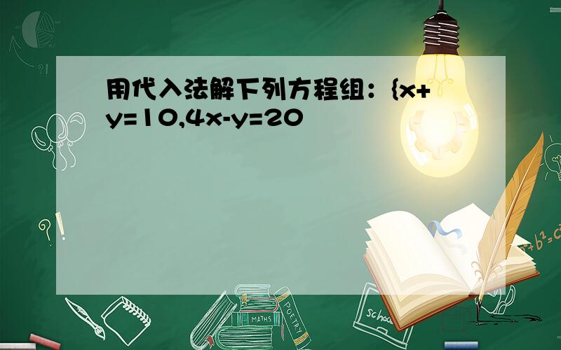 用代入法解下列方程组：{x+y=10,4x-y=20