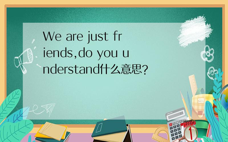 We are just friends,do you understand什么意思?