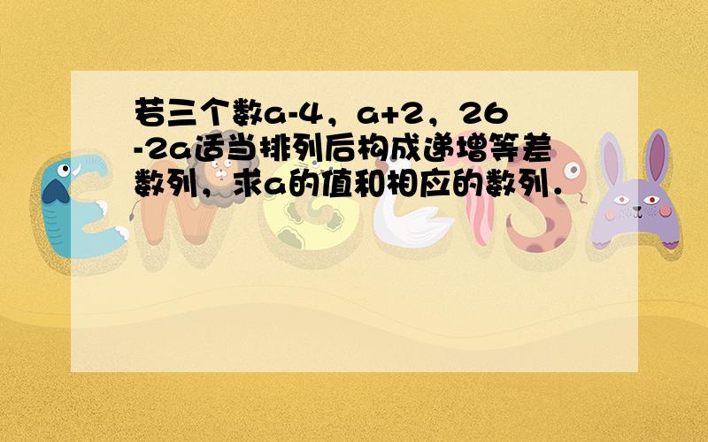 若三个数a-4，a+2，26-2a适当排列后构成递增等差数列，求a的值和相应的数列．