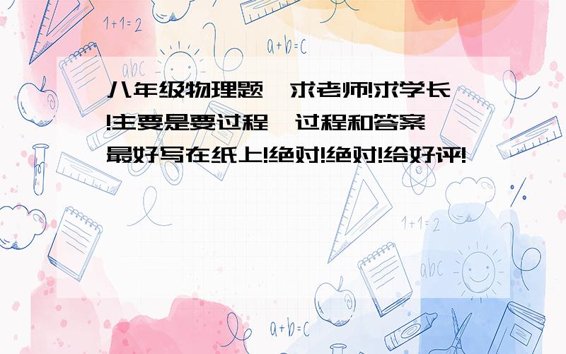 八年级物理题,求老师!求学长!主要是要过程,过程和答案,最好写在纸上!绝对!绝对!给好评!