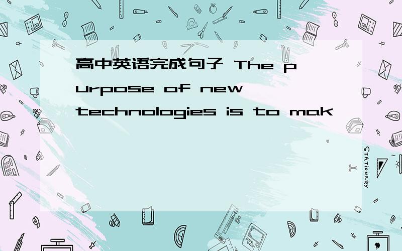 高中英语完成句子 The purpose of new technologies is to mak