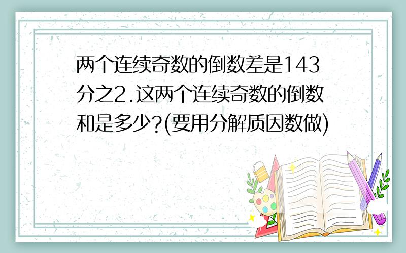 两个连续奇数的倒数差是143分之2.这两个连续奇数的倒数和是多少?(要用分解质因数做)