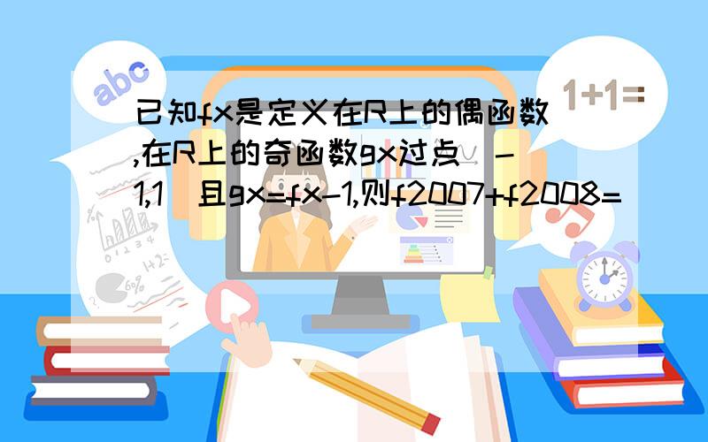 已知fx是定义在R上的偶函数,在R上的奇函数gx过点(-1,1)且gx=fx-1,则f2007+f2008=