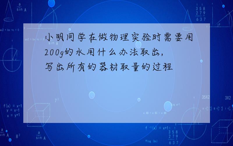 小明同学在做物理实验时需要用200g的水用什么办法取出,写出所有的器材取量的过程